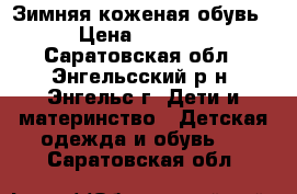 Зимняя коженая обувь › Цена ­ 1 300 - Саратовская обл., Энгельсский р-н, Энгельс г. Дети и материнство » Детская одежда и обувь   . Саратовская обл.